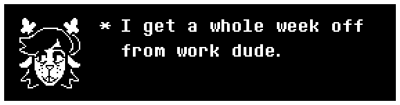 I get a whole week off from work dude.